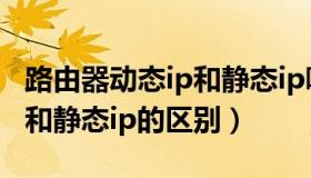 路由器动态ip和静态ip哪个好（路由器动态ip和静态ip的区别）