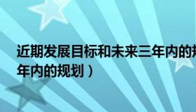 近期发展目标和未来三年内的规划（近期发展目标和未来3年内的规划）