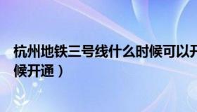 杭州地铁三号线什么时候可以开通（杭州地铁三号线什么时候开通）