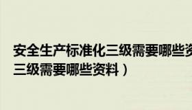 安全生产标准化三级需要哪些资料和资料（安全生产标准化三级需要哪些资料）