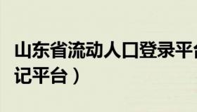 山东省流动人口登录平台（山东省流动人口登记平台）