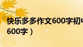 快乐多多作文600字初中叙事（快乐多多作文600字）