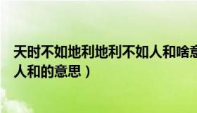 天时不如地利地利不如人和啥意思（天时不如地利地利不如人和的意思）