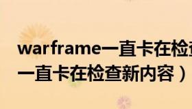 warframe一直卡在检查新内容（warframe一直卡在检查新内容）