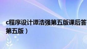 c程序设计谭浩强第五版课后答案第一章（c程序设计谭浩强第五版）