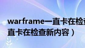 warframe一直卡在检查内容（warframe一直卡在检查新内容）