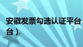 安徽发票勾选认证平台（安徽发票确认勾选平台）