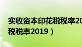 实收资本印花税税率2022年（实收资本印花税税率2019）