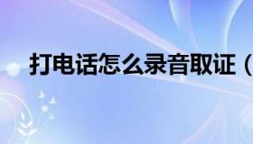 打电话怎么录音取证（打电话怎么录音）