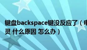 键盘backspace键没反应了（电脑键盘backspace键突然失灵 什么原因 怎么办）