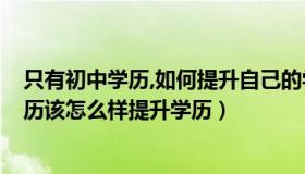 只有初中学历,如何提升自己的学历?（本人目前只有初中学历该怎么样提升学历）