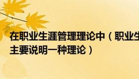 在职业生涯管理理论中（职业生涯管理的理论主要有哪些请主要说明一种理论）