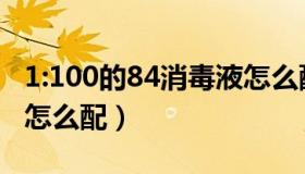 1:100的84消毒液怎么配置（84消毒液1 100怎么配）