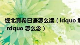 堀北真希日语怎么读（ldquo 堀北真希 rdquo 的 ldquo 堀 rdquo 怎么念）