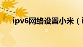 ipv6网络设置小米（ipv6网络是什么）