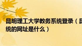 昆明理工大学教务系统登录（昆明理工大学教务网络管理系统的网址是什么）