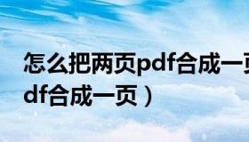 怎么把两页pdf合成一页a4纸（怎么把两页pdf合成一页）