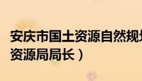 安庆市国土资源自然规划局官网（安庆市国土资源局局长）