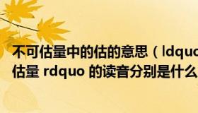 不可估量中的估的意思（ldquo 估量 rdquo 和 ldquo 不可估量 rdquo 的读音分别是什么）