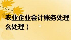 农业企业会计账务处理（农业会计全套帐务怎么处理）