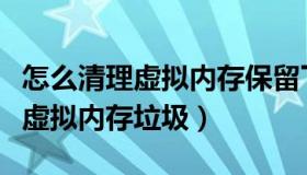 怎么清理虚拟内存保留下来的文件（怎么清理虚拟内存垃圾）