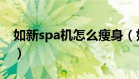 如新spa机怎么瘦身（如新spa机怎么开机使）