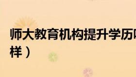 师大教育机构提升学历吗（师大教育机构怎么样）