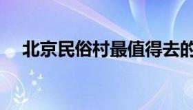 北京民俗村最值得去的地方（北京民俗）