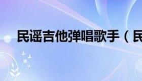 民谣吉他弹唱歌手（民谣吉他弹唱歌曲）