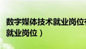 数字媒体技术就业岗位有哪些（数字媒体技术就业岗位）