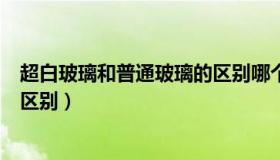 超白玻璃和普通玻璃的区别哪个贵（超白玻璃和普通玻璃的区别）