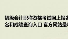 初级会计职称资格考试网上报名查询系统（初级会计职称报名和成绩查询入口 官方网站是哪个）