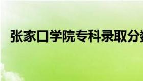 张家口学院专科录取分数线（张家口学院）