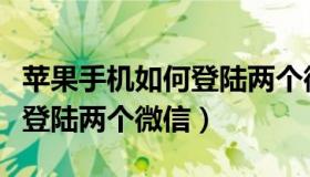 苹果手机如何登陆两个微信号（苹果手机如何登陆两个微信）