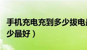 手机充电充到多少拔电最好（手机充电充到多少最好）