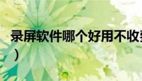 录屏软件哪个好用不收费（录屏软件哪个好用）