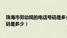 珠海市劳动局的电话号码是多少?（珠海市劳动局的电话号码是多少）