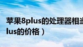 苹果8plus的处理器相当于骁龙多少（苹果8plus的价格）