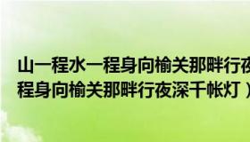 山一程水一程身向榆关那畔行夜深千帐灯意思（山一程水一程身向榆关那畔行夜深千帐灯）