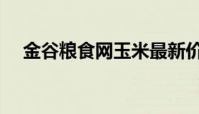 金谷粮食网玉米最新价格（金谷粮食网）