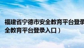 福建省宁德市安全教育平台登录入口2020（福建省宁德市安全教育平台登录入口）