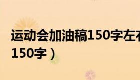 运动会加油稿150字左右优秀（运动会加油稿150字）