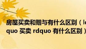 房屋买卖和赠与有什么区别（ldquo 房产赠与 rdquo 和 ldquo 买卖 rdquo 有什么区别）