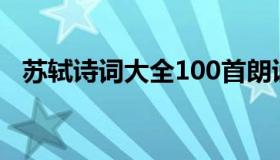 苏轼诗词大全100首朗诵（苏轼诗词大全）