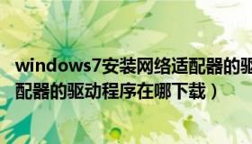 windows7安装网络适配器的驱动程序（Windows7网络适配器的驱动程序在哪下载）