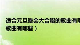 适合元旦晚会大合唱的歌曲有哪些（适合元旦晚会大合唱的歌曲有哪些）