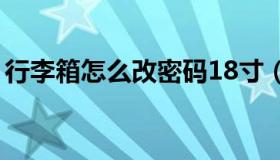 行李箱怎么改密码18寸（行李箱怎么改密码）