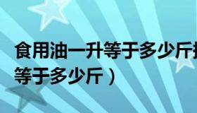 食用油一升等于多少斤换算方式（食用油一升等于多少斤）