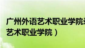 广州外语艺术职业学院录取分数线（广州外语艺术职业学院）