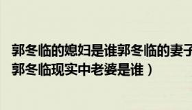 郭冬临的媳妇是谁郭冬临的妻子是谁（郭冬临老婆个人资料 郭冬临现实中老婆是谁）